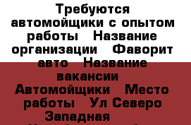 Требуются автомойщики с опытом работы › Название организации ­ Фаворит авто › Название вакансии ­ Автомойщики › Место работы ­ Ул Северо-Западная 4/2 - Челябинская обл., Магнитогорск г. Работа » Вакансии   . Челябинская обл.